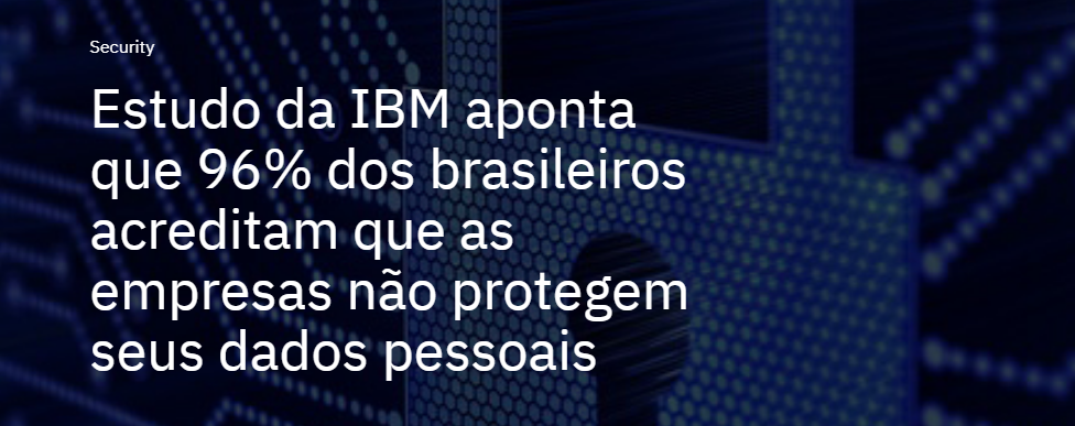 Estudo da IBM aponta que 96% dos brasileiros acreditam que as empresas não protegem seus dados pessoais